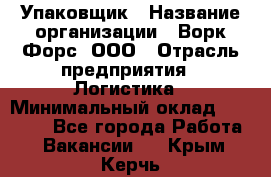 Упаковщик › Название организации ­ Ворк Форс, ООО › Отрасль предприятия ­ Логистика › Минимальный оклад ­ 30 000 - Все города Работа » Вакансии   . Крым,Керчь